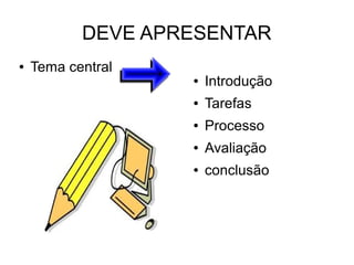 DEVE APRESENTAR
●   Tema central
                   ●   Introdução
                   ●   Tarefas
                   ●   Processo
                   ●   Avaliação
                   ●   conclusão
 
