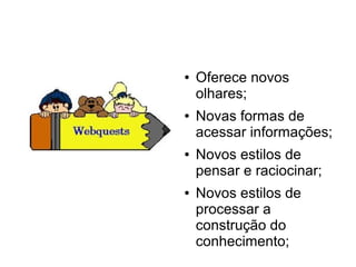 ●   Oferece novos
    olhares;
●   Novas formas de
    acessar informações;
●   Novos estilos de
    pensar e raciocinar;
●   Novos estilos de
    processar a
    construção do
    conhecimento;
 