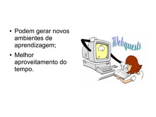 ●   Podem gerar novos
    ambientes de
    aprendizagem;
●   Melhor
    aproveitamento do
    tempo.
 