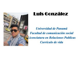 Luis González


      Universidad de Panamá
 Facultad de comunicación social
Licenciatura en Relaciones Publicas
         Currículo de vida
 
