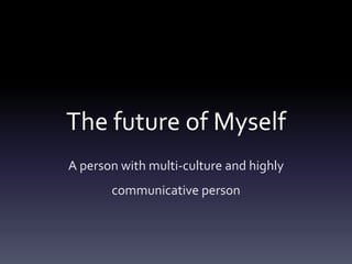 The future of Myself
A person with multi-culture and highly
       communicative person
 