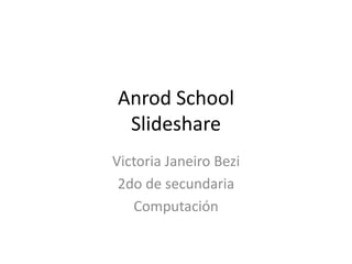 Anrod School
 Slideshare
Victoria Janeiro Bezi
 2do de secundaria
   Computación
 