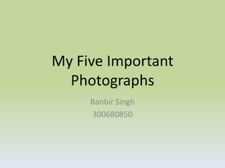 My Five Important
  Photographs
     Ranbir Singh
     300680850
 
