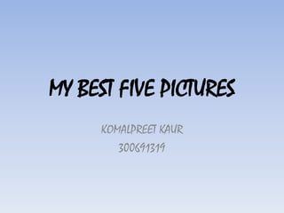 MY BEST FIVE PICTURES
     KOMALPREET KAUR
        300691319
 