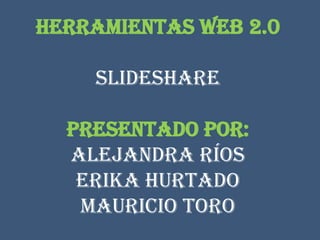 Herramientas web 2.0

    Slideshare

  Presentado por:
  Alejandra Ríos
   Erika Hurtado
   Mauricio Toro
 