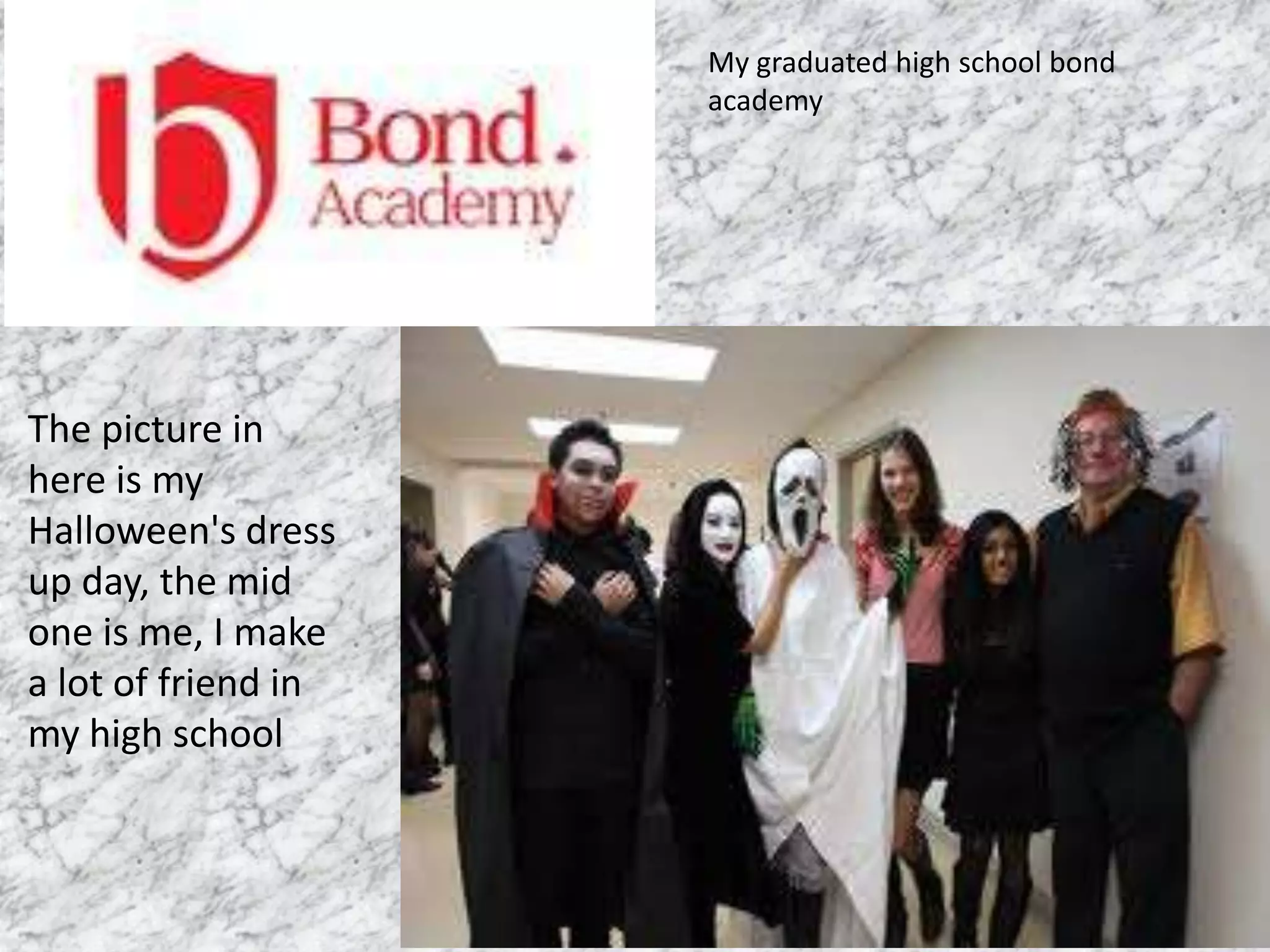 My graduated high school bond
academy
The picture in
here is my
Halloween's dress
up day, the mid
one is me, I make
a lot of friend in
my high school