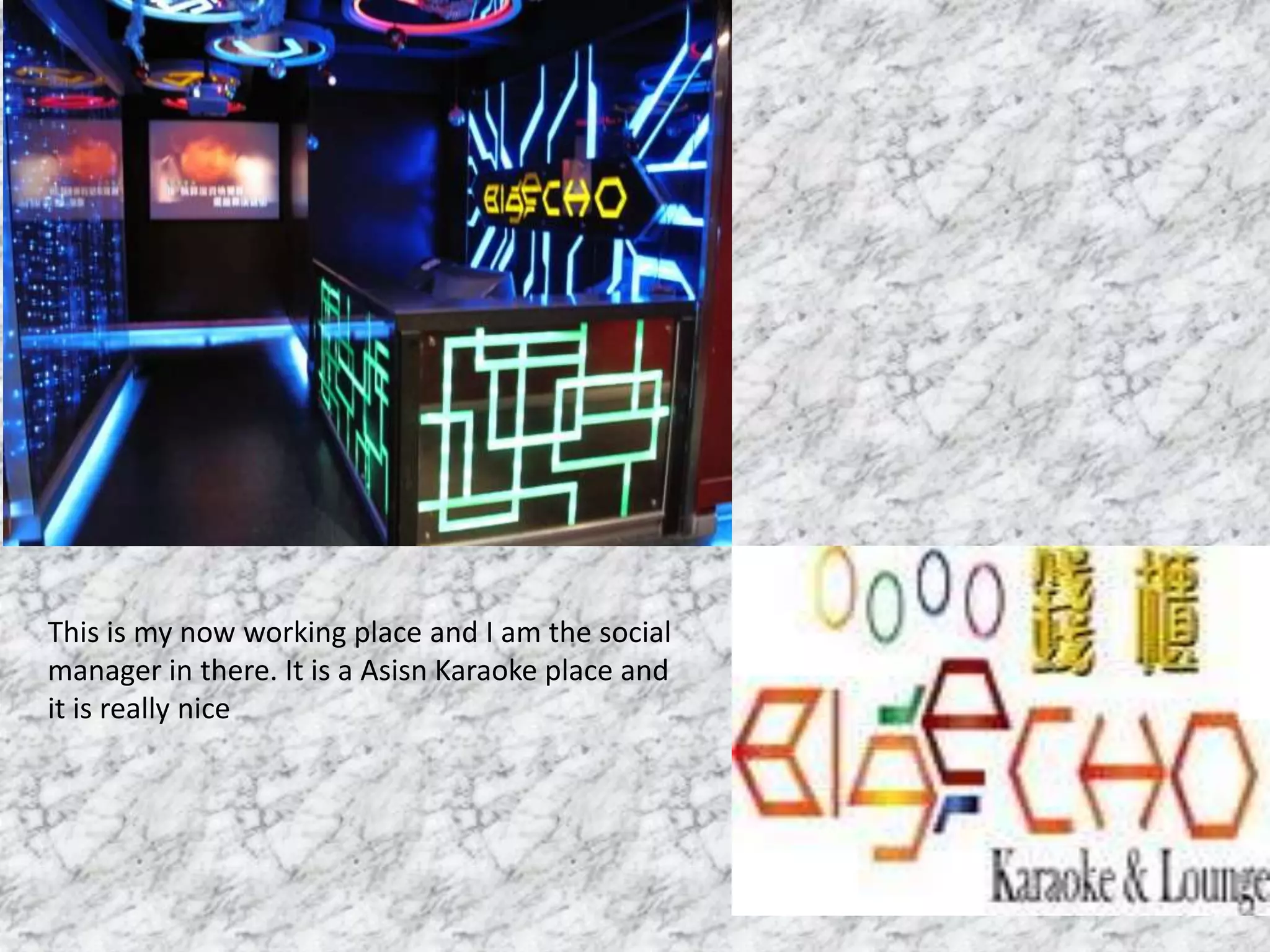 This is my now working place and I am the social
manager in there. It is a Asisn Karaoke place and
it is really nice