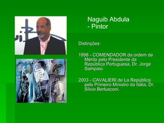 Naguib Abdula - Pintor Distinções: 1998 - COMENDADOR da ordem de Mérito pelo Presidente da República Portuguesa, Dr. Jorge Sampaio.  2003 - CAVALIERI de La República pelo Primeiro Ministro da Itália, Dr. Sílvio Berlusconi.  