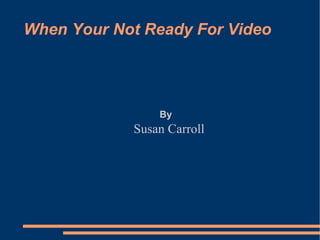 When Your Not Ready For Video Susan Carroll By 