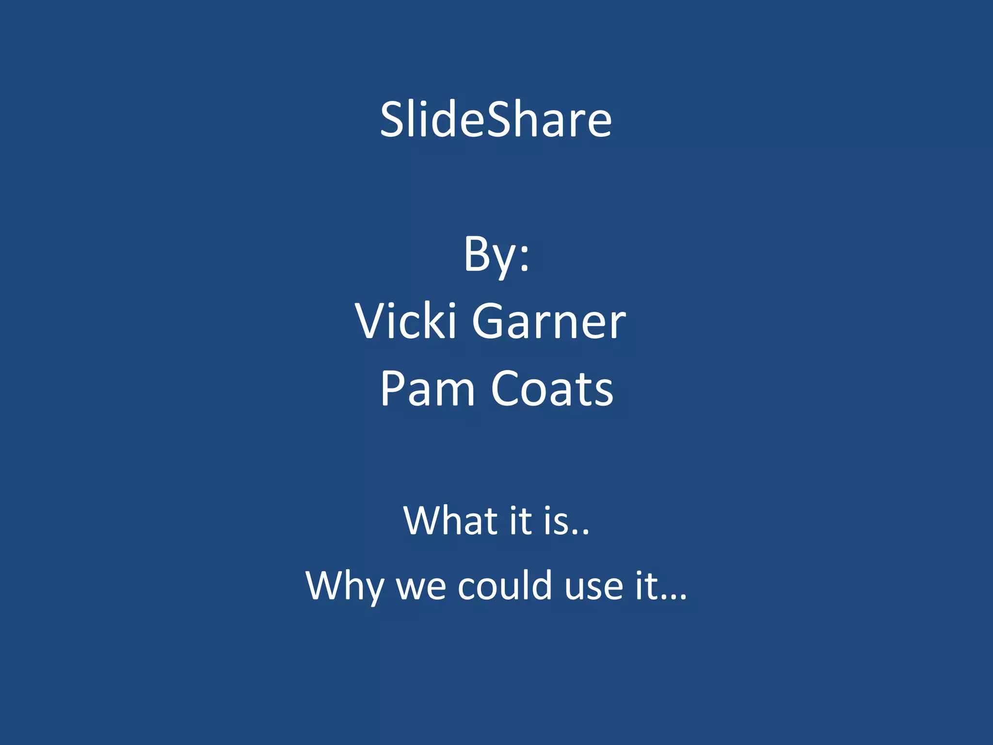 SlideShare By: Vicki Garner Pam Coats What it is.. Why we could use it…