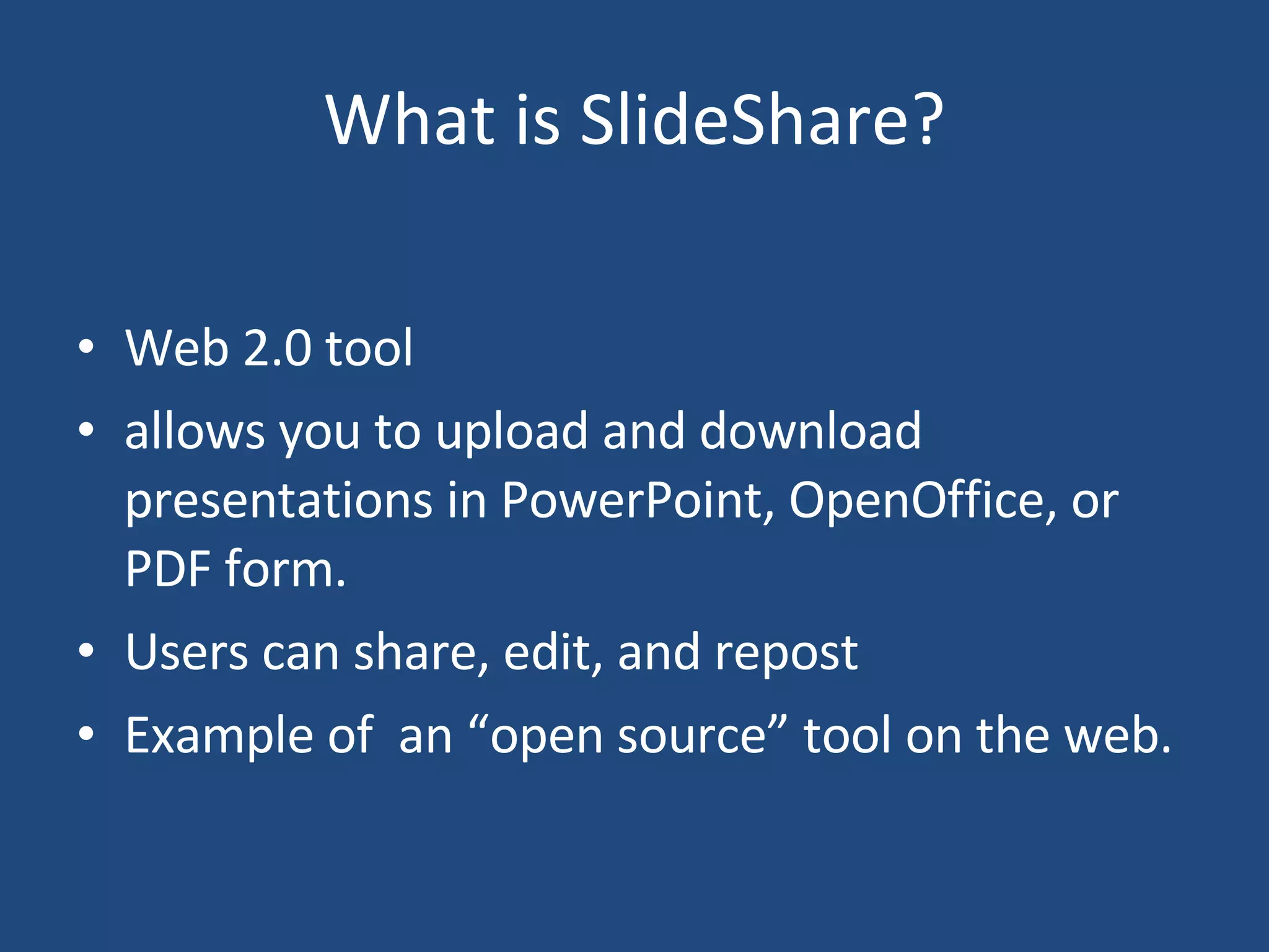 What is SlideShare? Web 2.0 tool allows you to upload and download presentations in PowerPoint, OpenOffice, or PDF form. Users can share, edit, and repost Example of an “open source” tool on the web.