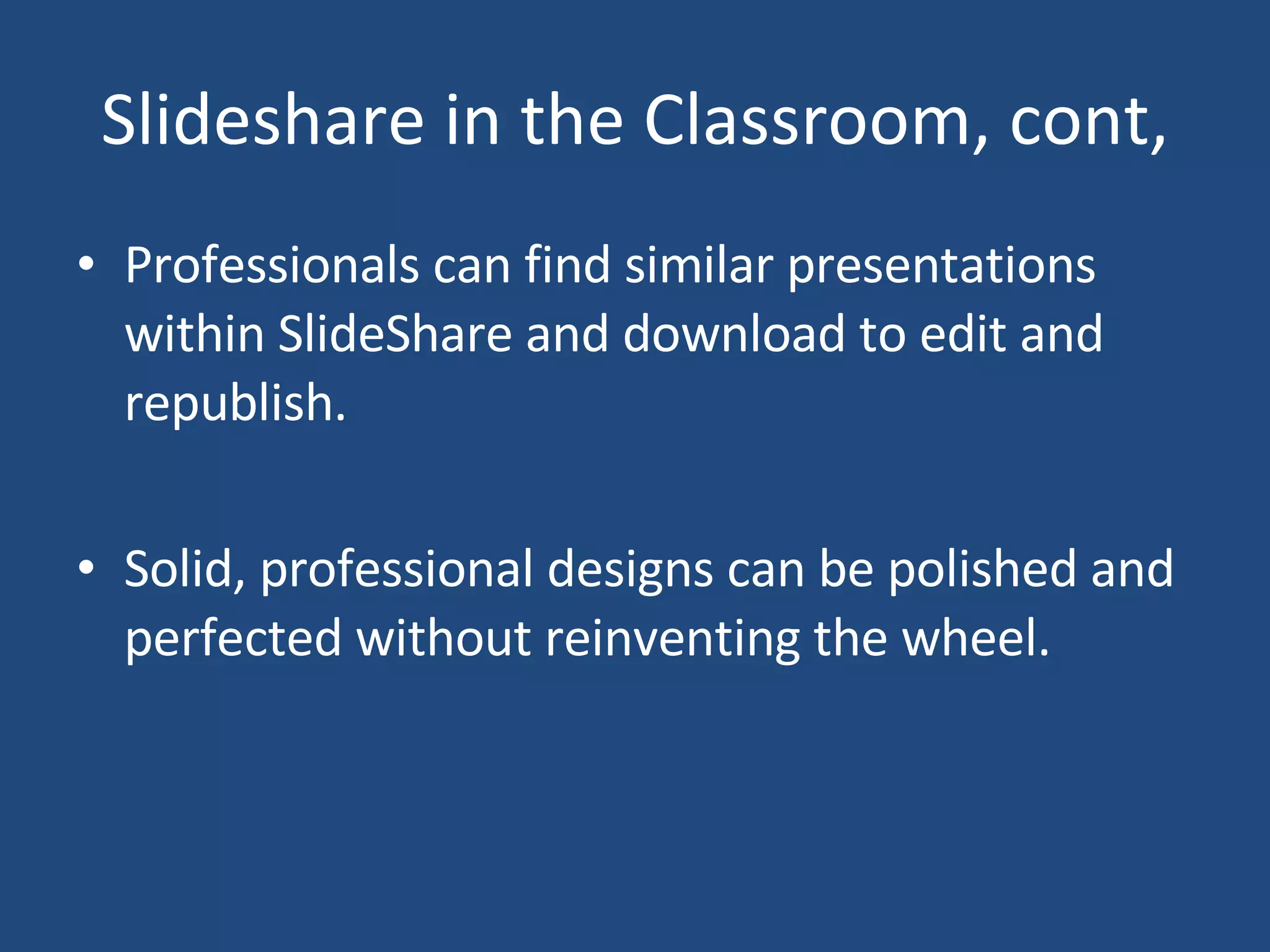 Slideshare in the Classroom, cont, Professionals can find similar presentations within SlideShare and download to edit and republish. Solid, professional designs can be polished and perfected without reinventing the wheel.