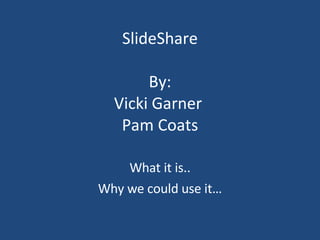 SlideShare By: Vicki Garner  Pam Coats What it is.. Why we could use it… 