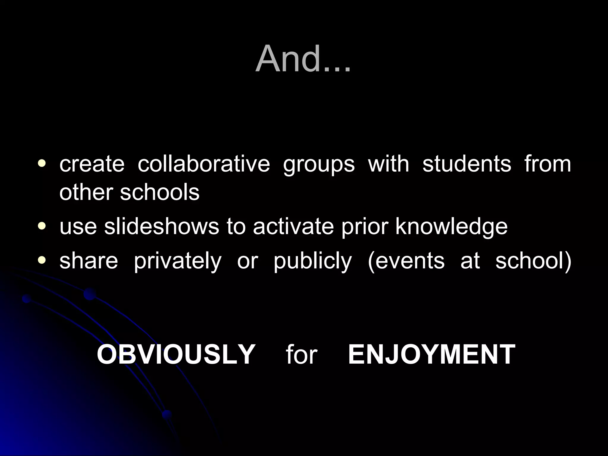 And... create collaborative groups with students from other schools   use slideshows to activate prior knowledge  share privately or publicly (events at school) OBVIOUSLY   for  ENJOYMENT 