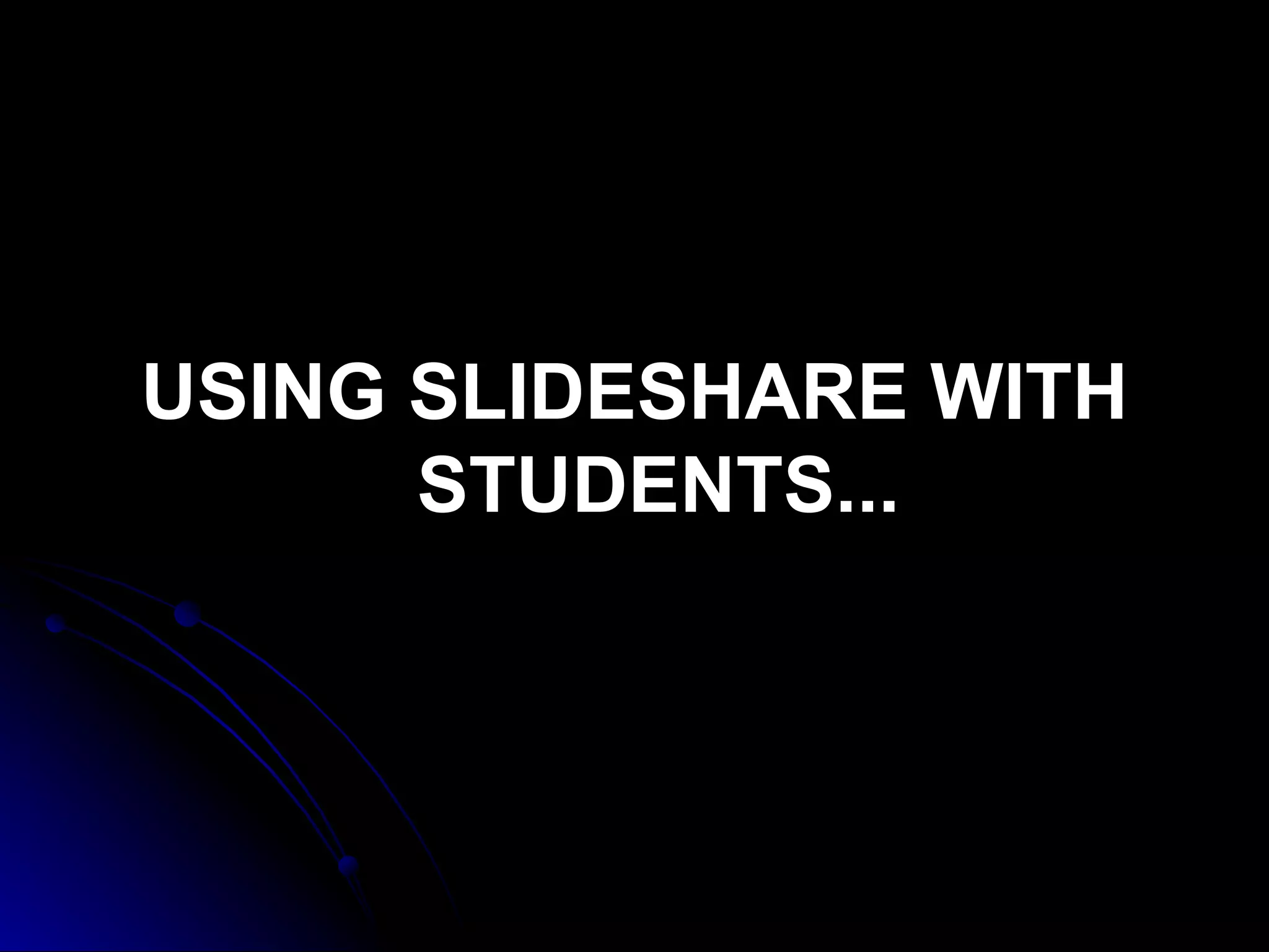 USING SLIDESHARE WITH STUDENTS... 