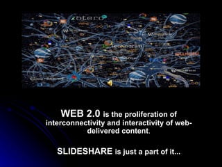 WEB 2.0  is the proliferation of interconnectivity and interactivity of web-delivered content . SLIDESHARE  is just a part of it... 