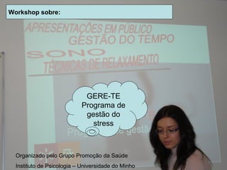 Workshop sobre: GERE-TE Programa de gestão do stress Organizado pelo Grupo Promoção da Saúde Instituto de Psicologia – Universidade do Minho 