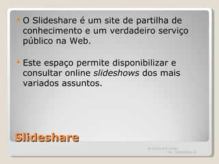 Slideshare O Slideshare é um site de partilha de conhecimento e um verdadeiro serviço público na Web. Este espaço permite disponibilizar e consultar online  slideshows  dos mais variados assuntos. By David and Diogo  Tec. Informática II 