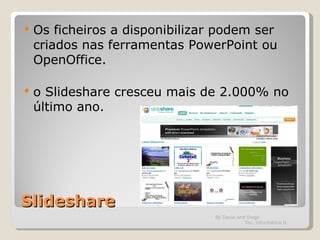 Slideshare Os ficheiros a disponibilizar podem ser criados nas ferramentas PowerPoint ou OpenOffice. o Slideshare cresceu mais de 2.000% no último ano.  By David and Diogo  Tec. Informática II 
