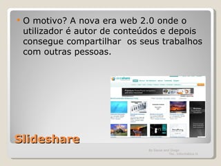 Slideshare O motivo? A nova era web 2.0 onde o utilizador é autor de conteúdos e depois consegue compartilhar  os seus trabalhos com outras pessoas. By David and Diogo  Tec. Informática II 