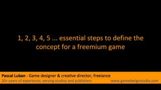 1, 2, 3, 4, 5 ... essential steps to define the
concept for a freemium game
 