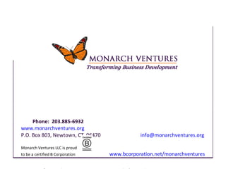 Phone:  203.885-6932     www.monarchventures.org P.O. Box 803, Newtown, CT  06470    [email_address] Monarch Ventures LLC is proud to be a certified B Corporation   www.bcorporation.net/monarchventures © Monarch Ventures LLC, 2008.  Service Mark of Monarch Ventures LLC, 2009. 