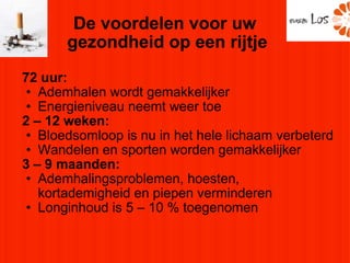 De voordelen voor uw  gezondheid op een rijtje 72 uur: Ademhalen wordt gemakkelijker Energieniveau neemt weer toe 2 – 12 weken: Bloedsomloop is nu in het hele lichaam verbeterd Wandelen en sporten worden gemakkelijker 3 – 9 maanden: Ademhalingsproblemen, hoesten, kortademigheid en piepen verminderen Longinhoud is 5 – 10 % toegenomen 