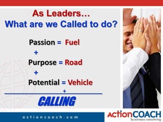 As Leaders…What are we Called to do? Passion =  Fuel 		       + Purpose = Road 		       + 		    Potential = Vehicle 				       +			 CALLING 