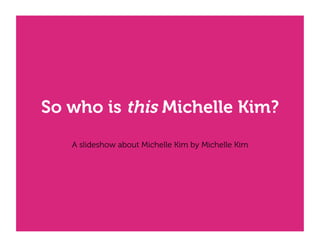 So who is this Michelle Kim?
A slideshow about Michelle Kim by Michelle Kim
 