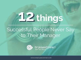 www.employeeconnect.com
1212things
Successful People Never Say
to Their Manager
 