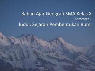 Bahan Ajar Geografi SMA Kelas X
                        Semester 1
Judul: Sejarah Pembentukan Bumi
 