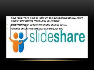 • SIRVE PARA PODER SUBIR AL INTERNET ARCHIVOS DOCUMENTOS IMÁGENES
VIDEOS Y DIAPOSITIVAS PARA EL USO DEL PUBLICO.
• SIRVE PARA PODER COMUNICARSE COMO UNA RED SOCIAL.
• PODEMOS ENCONTRAR TRABAJOS DE CUALQUIER TIPO