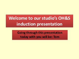 Welcome to our studio’s OH&S
   induction presentation
   Going through this presentation
    today with you will be: Tom
 