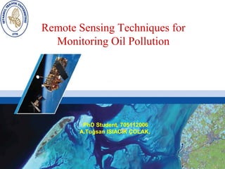 Remote Sensing Techniques for
  Monitoring Oil Pollution




        PhD Student, 705112006
       A.Tuğsan ISIACIK ÇOLAK,
 