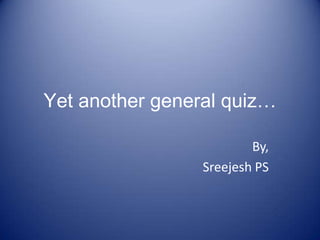 Yet another general quiz…

                         By,
                 Sreejesh PS
 