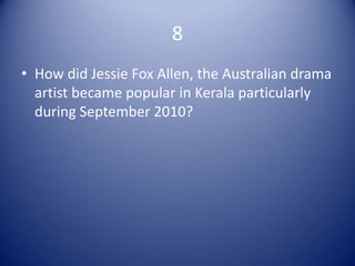 8
• How did Jessie Fox Allen, the Australian drama
  artist became popular in Kerala particularly
  during September 2010?
 
