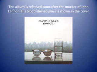 The album is released soon after the murder of John
Lennon. His blood stained glass is shown in the cover
 