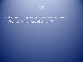 18
• A street in Japan has been named Peru
  Avenue in memory of whom??
 