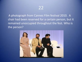 22
 A photograph from Cannes Film festival 2010. A
chair had been reserved for a certain person, but it
remained unoccupied throughout the fest. Who is
the person?
 