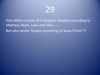 29
Holy Bible consists of 4 Gospels- Gospels according to
Mathew, Mark, Luke and John……
But who wrote ‘Gospel according to Jesus Christ’??
 