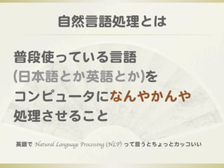 自然言語処理とは  

普段使っている言語  
((日本語とか英語とか))を  
コンピュータになんやかんや  
処理させること  
英語で  Natural Language Processing (NLP)  って言うとちょっとカッコいい  
 