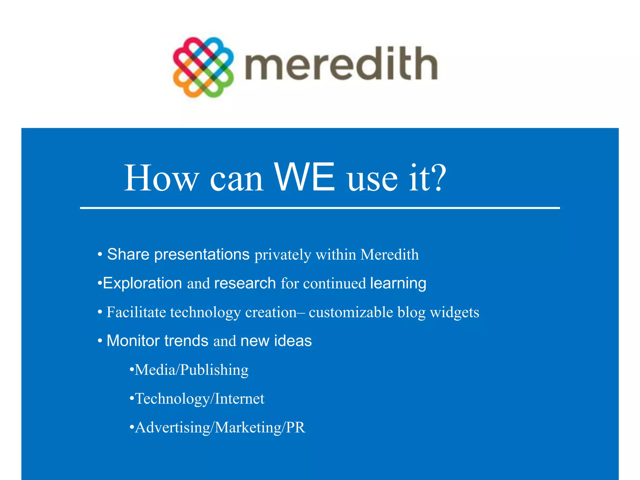 How can WE use it?
• Share presentations privately within Meredith
•Exploration and research for continued learning
• Facilitate technology creation– customizable blog widgets
• Monitor trends and new ideas
    •Media/Publishing
    •Technology/Internet
    •Advertising/Marketing/PR
 