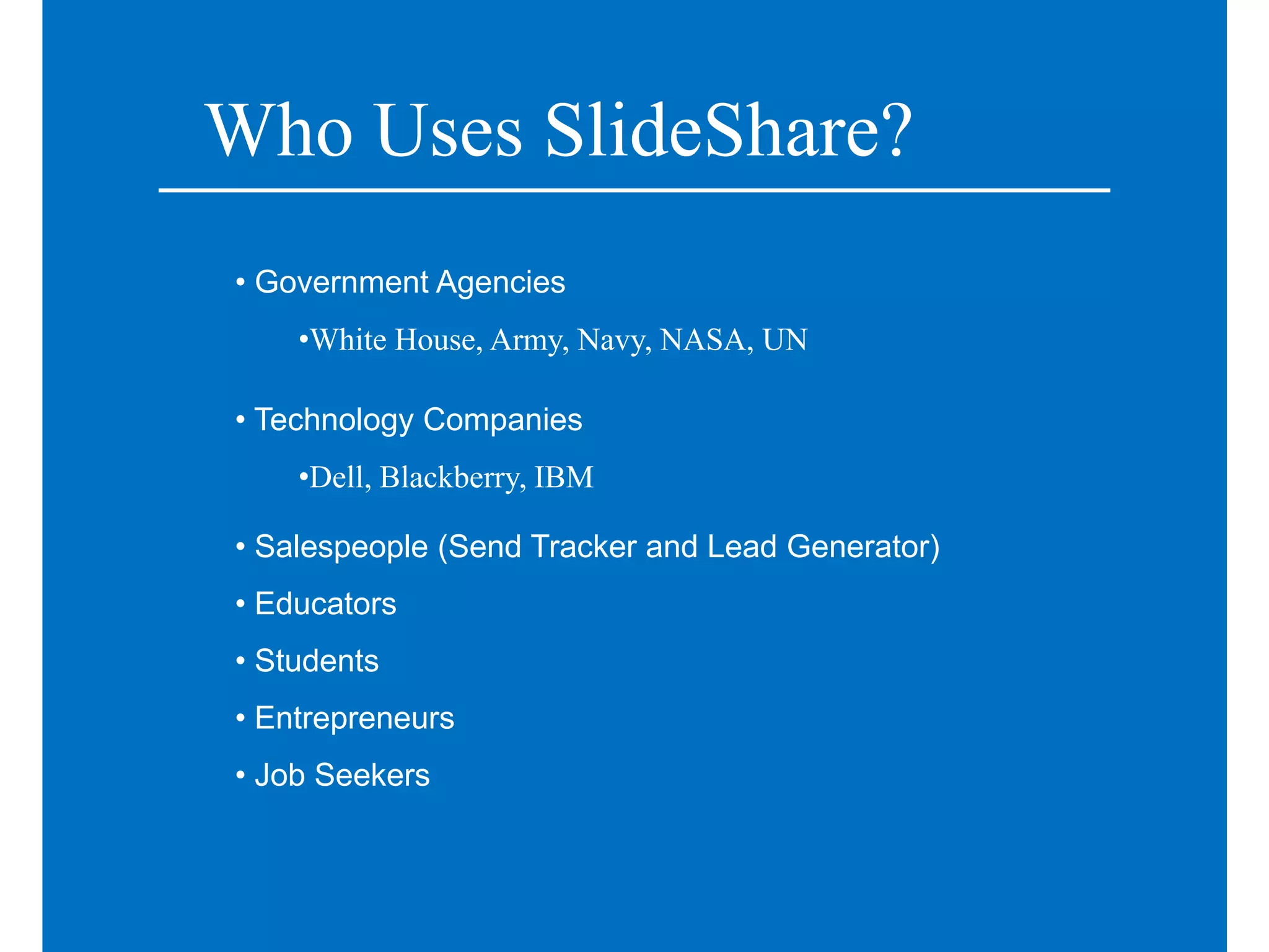 Who Uses SlideShare?
• Government Agencies
    •White House, Army, Navy, NASA, UN

• Technology Companies
    •Dell, Blackberry, IBM

• Salespeople (Send Tracker and Lead Generator)
• Educators
• Students
• Entrepreneurs
• Job Seekers
 