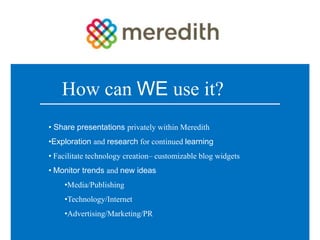 How can WE use it?
• Share presentations privately within Meredith
•Exploration and research for continued learning
• Facilitate technology creation– customizable blog widgets
• Monitor trends and new ideas
    •Media/Publishing
    •Technology/Internet
    •Advertising/Marketing/PR
 