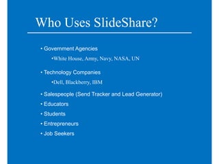 Who Uses SlideShare?
• Government Agencies
    •White House, Army, Navy, NASA, UN

• Technology Companies
    •Dell, Blackberry, IBM

• Salespeople (Send Tracker and Lead Generator)
• Educators
• Students
• Entrepreneurs
• Job Seekers
 