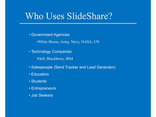 Who Uses SlideShare?
• Government Agencies
    •White House, Army, Navy, NASA, UN

• Technology Companies
    •Dell, Black...