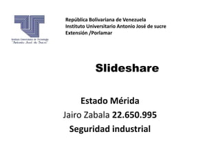 República Bolivariana de Venezuela
Instituto Universitario Antonio José de sucre
Extensión /Porlamar




             Slideshare

     Estado Mérida
Jairo Zabala 22.650.995
  Seguridad industrial
 