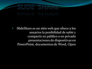 •   SlideShare es un sitio web que ofrece a los
             usuarios la posibilidad de subir y
           compartir en público o en privado
            presentaciones de diapositivas en
    PowerPoint, documentos de Word, Open
                                   Office, etc.
 