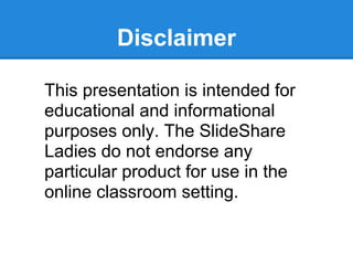 Disclaimer

This presentation is intended for
educational and informational
purposes only. The SlideShare
Ladies do not endorse any
particular product for use in the
online classroom setting.
 
