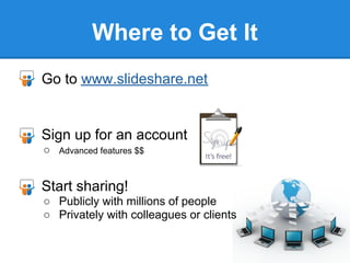 Where to Get It
● Go to www.slideshare.net


● Sign up for an account
  ○   Advanced features $$



● Start sharing!
  ○ Publicly with millions of people
  ○ Privately with colleagues or clients
 